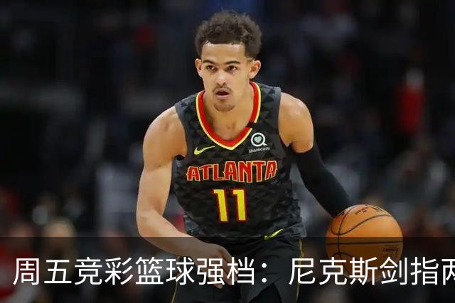 周五竞彩篮球强档：尼克斯剑指两连胜 马刺主场绝地反击